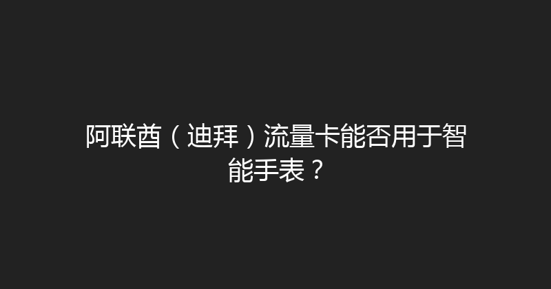 阿联酋（迪拜）流量卡能否用于智能手表？ 