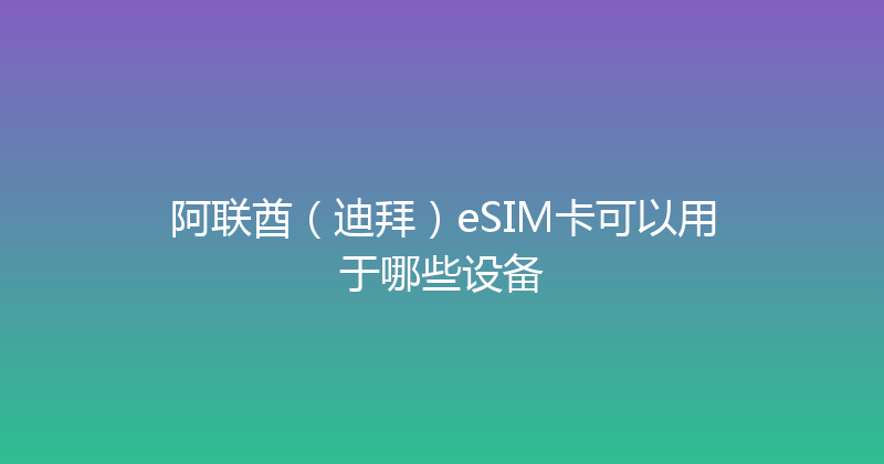 阿联酋（迪拜）eSIM卡可以用于哪些设备 