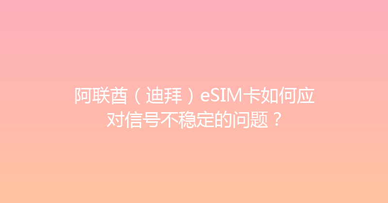 阿联酋（迪拜）eSIM卡如何应对信号不稳定的问题？ 