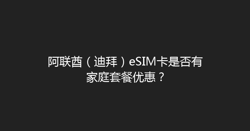 阿联酋（迪拜）eSIM卡是否有家庭套餐优惠？ 