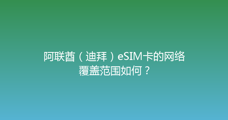 阿联酋（迪拜）eSIM卡的网络覆盖范围如何？ 