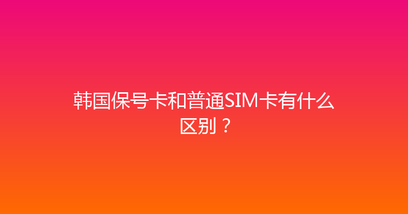 韩国保号卡和普通SIM卡有什么区别？ 