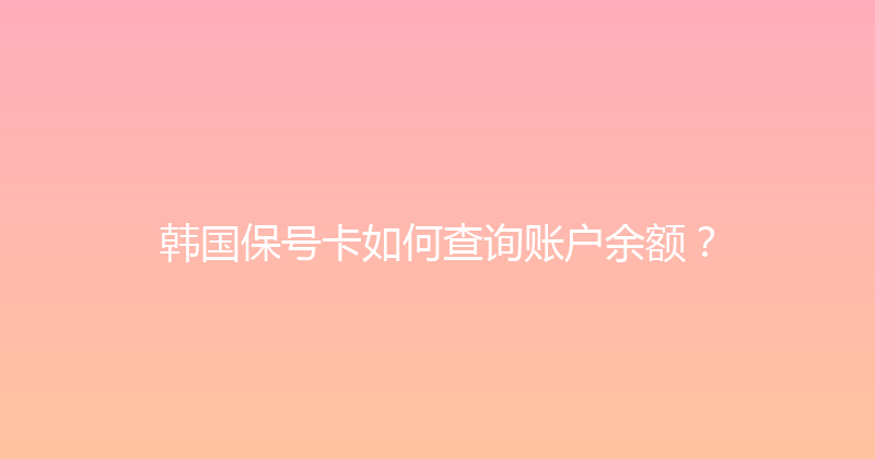 韩国保号卡如何查询账户余额？ 