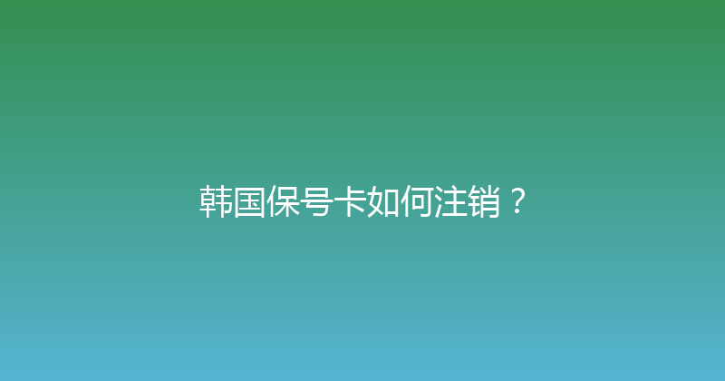 韩国保号卡如何注销？ 