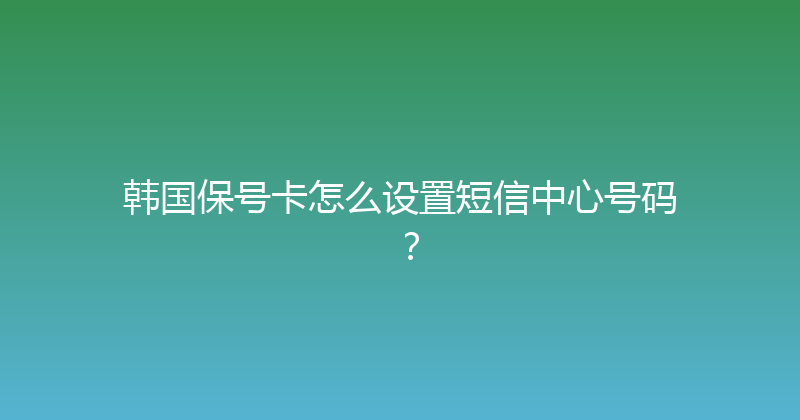 韩国保号卡怎么设置短信中心号码？ 