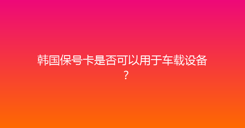 韩国保号卡是否可以用于车载设备？ 
