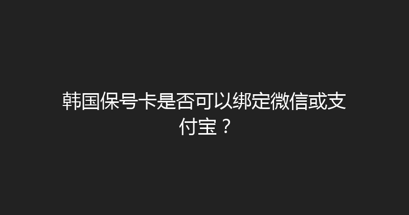 韩国保号卡是否可以绑定微信或支付宝？ 