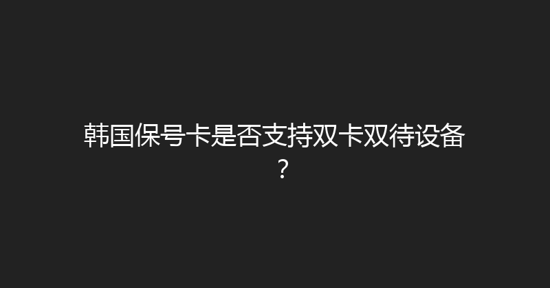 韩国保号卡是否支持双卡双待设备？ 