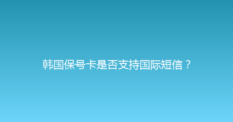 韩国保号卡是否支持国际短信？ 