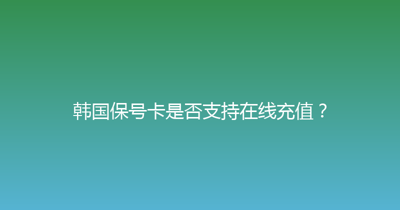 韩国保号卡是否支持在线充值？ 