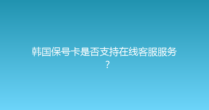 韩国保号卡是否支持在线客服服务？ 