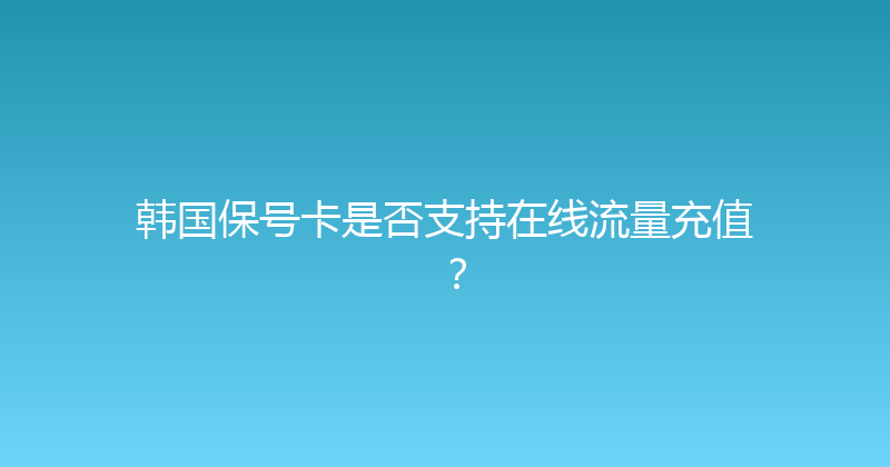 韩国保号卡是否支持在线流量充值？ 