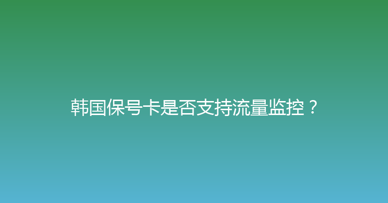 韩国保号卡是否支持流量监控？ 