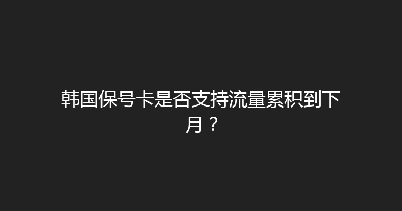 韩国保号卡是否支持流量累积到下月？ 