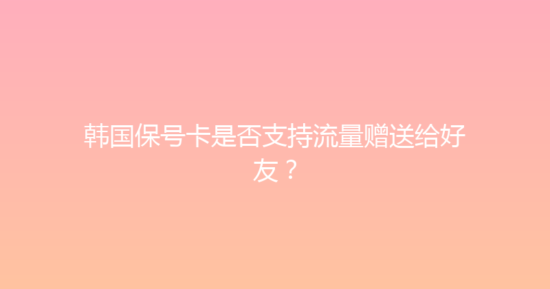 韩国保号卡是否支持流量赠送给好友？ 