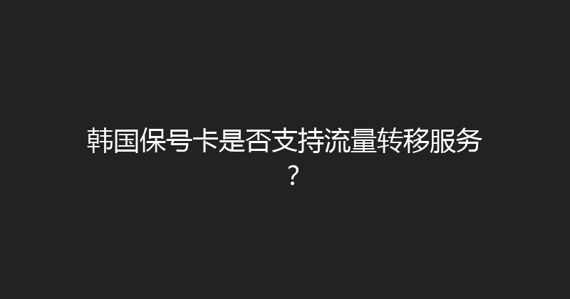 韩国保号卡是否支持流量转移服务？ 