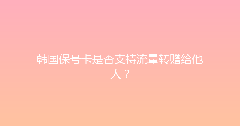 韩国保号卡是否支持流量转赠给他人？ 