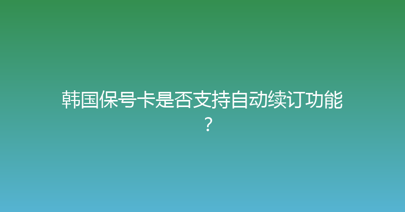 韩国保号卡是否支持自动续订功能？ 
