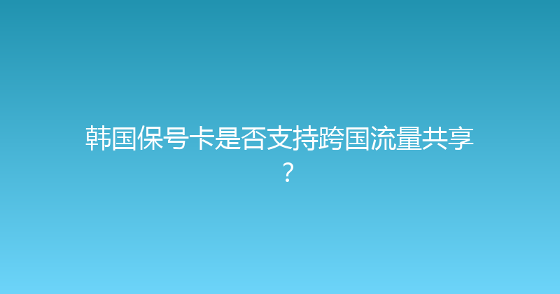 韩国保号卡是否支持跨国流量共享？ 