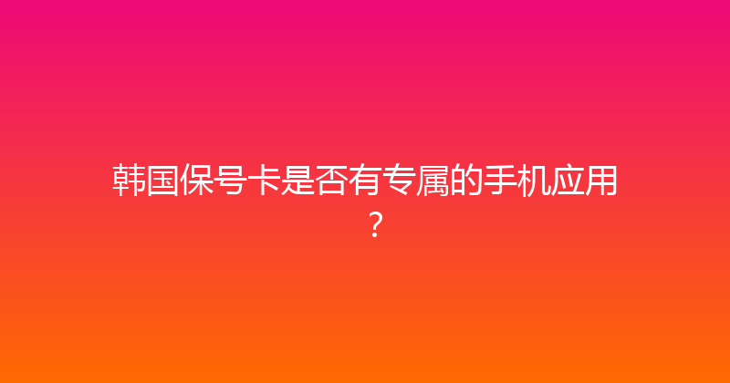 韩国保号卡是否有专属的手机应用？ 
