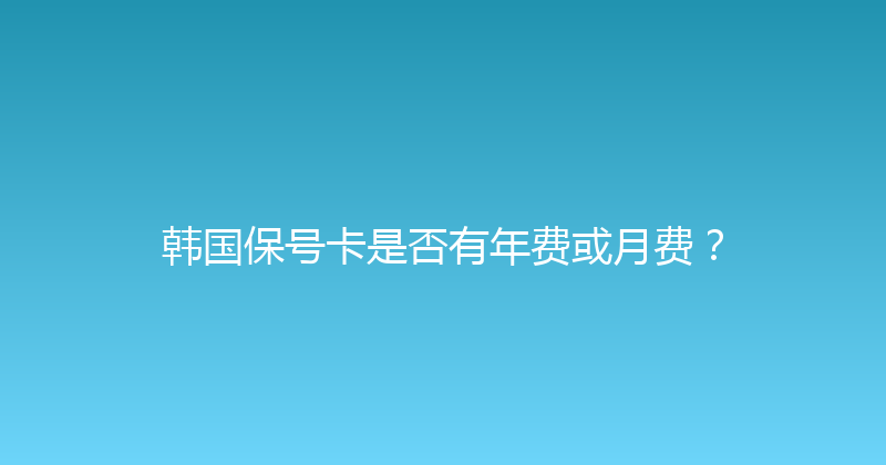 韩国保号卡是否有年费或月费？ 