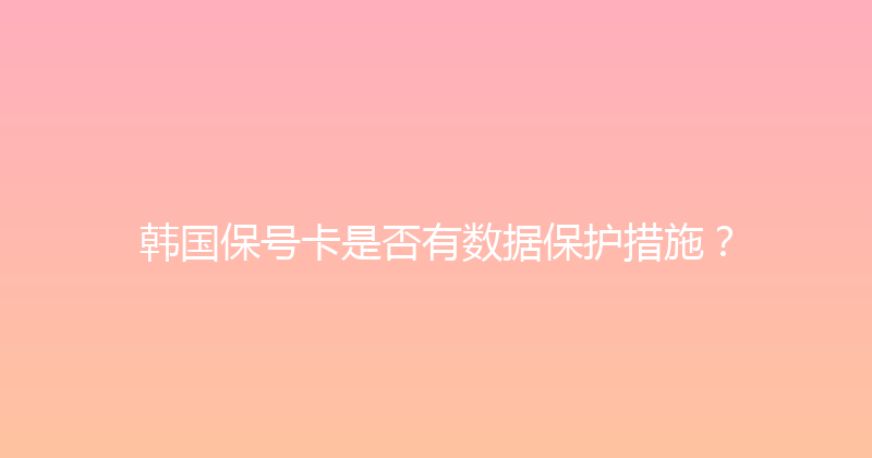 韩国保号卡是否有数据保护措施？ 