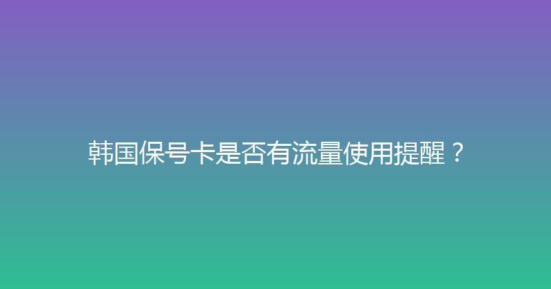 韩国保号卡是否有流量使用提醒？ 