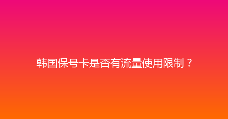 韩国保号卡是否有流量使用限制？ 