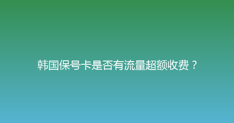 韩国保号卡是否有流量超额收费？ 