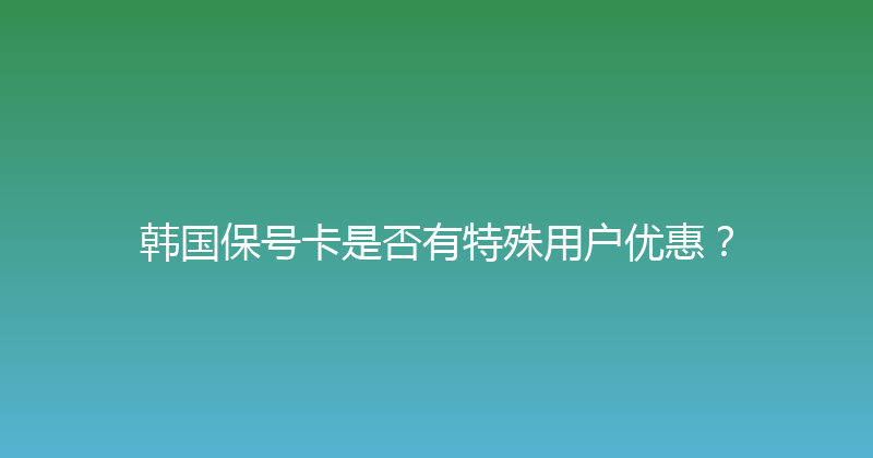 韩国保号卡是否有特殊用户优惠？ 