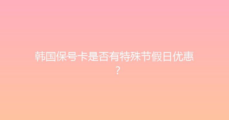 韩国保号卡是否有特殊节假日优惠？ 