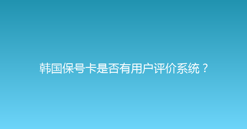韩国保号卡是否有用户评价系统？ 