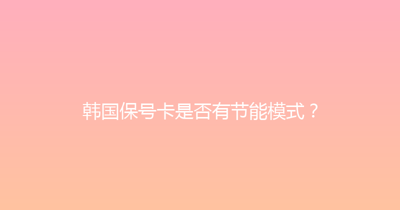 韩国保号卡是否有节能模式？ 