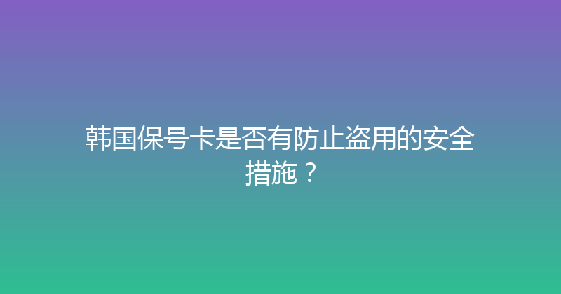 韩国保号卡是否有防止盗用的安全措施？ 