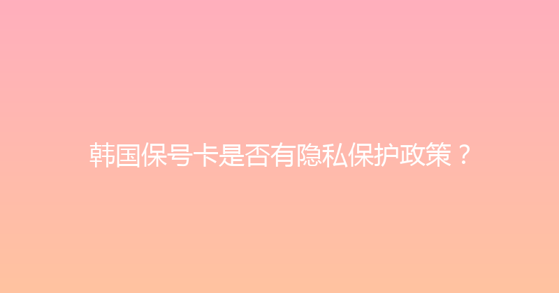 韩国保号卡是否有隐私保护政策？ 