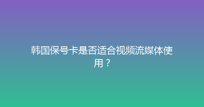 韩国保号卡是否适合视频流媒体使用？ 