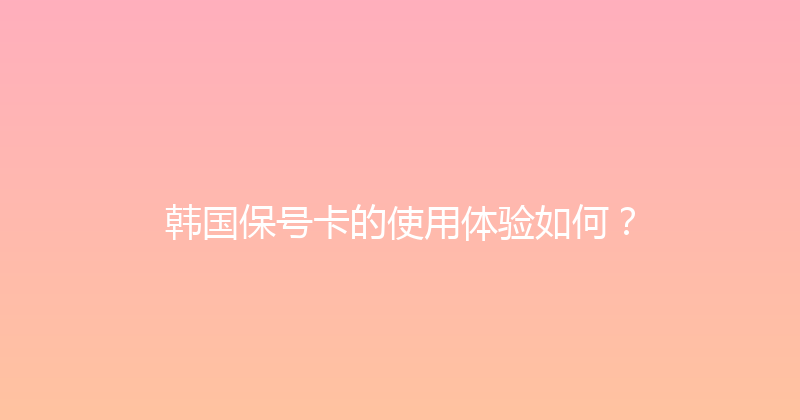 韩国保号卡的使用体验如何？ 