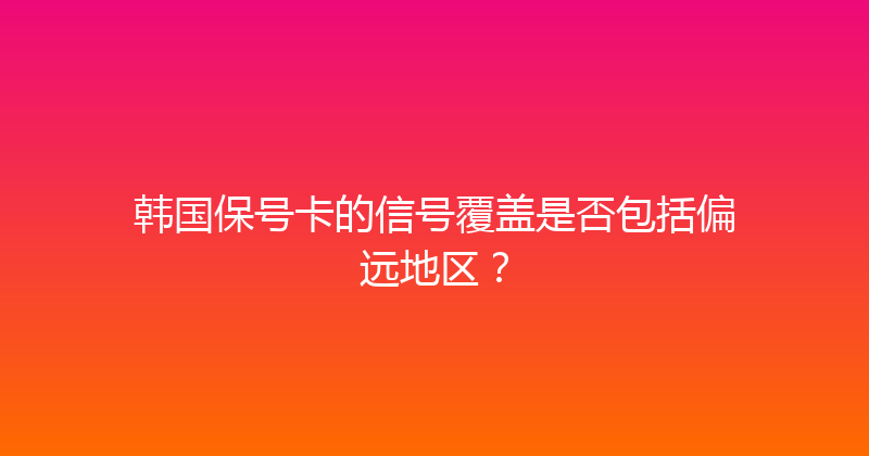 韩国保号卡的信号覆盖是否包括偏远地区？ 