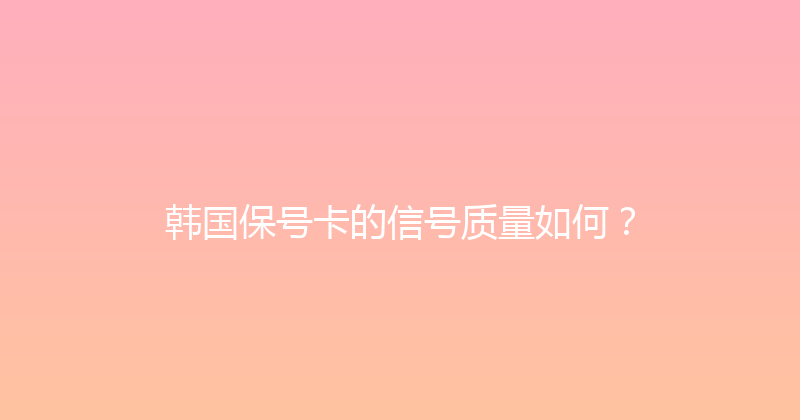 韩国保号卡的信号质量如何？ 