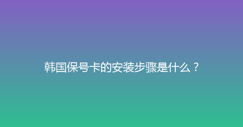韩国保号卡的安装步骤是什么？ 