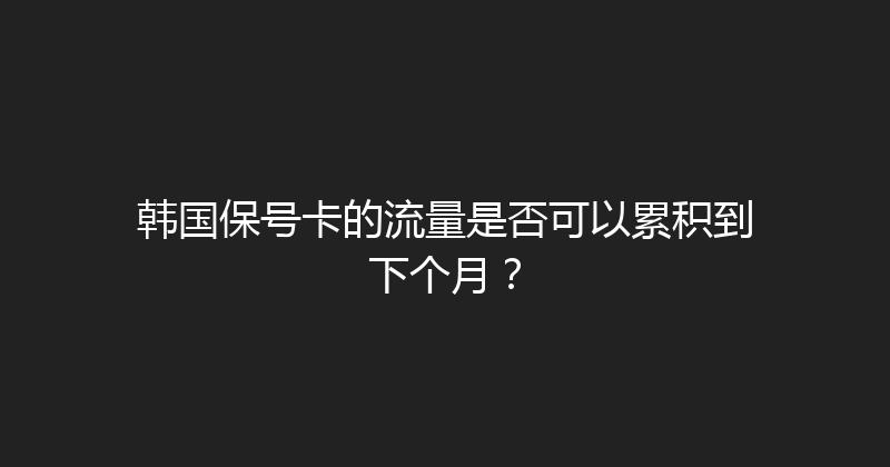 韩国保号卡的流量是否可以累积到下个月？ 