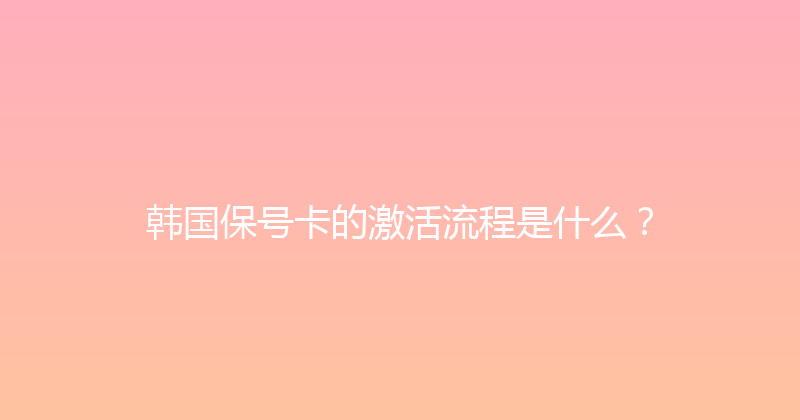 韩国保号卡的激活流程是什么？ 