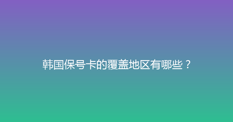 韩国保号卡的覆盖地区有哪些？ 