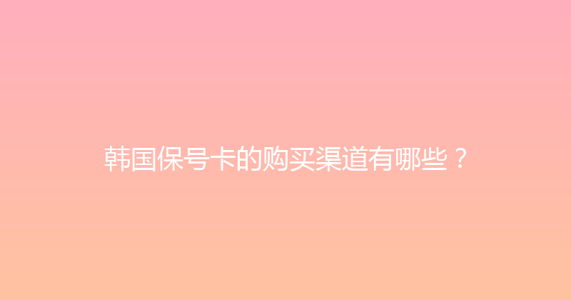 韩国保号卡的购买渠道有哪些？ 