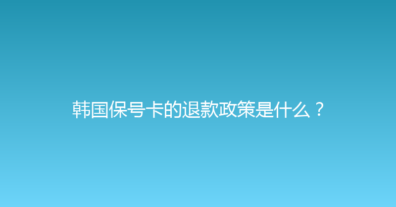 韩国保号卡的退款政策是什么？ 