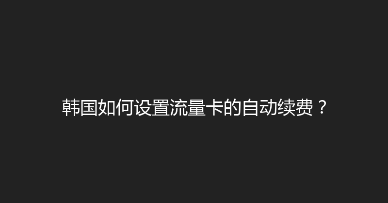 韩国如何设置流量卡的自动续费？ 