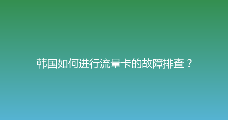 韩国如何进行流量卡的故障排查？ 