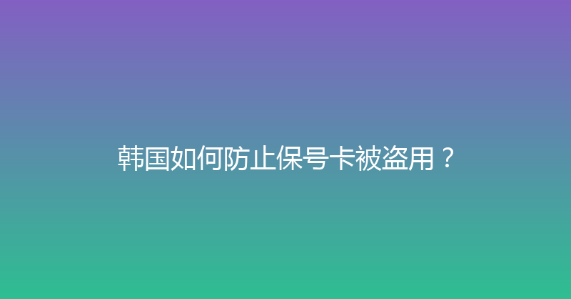 韩国如何防止保号卡被盗用？ 