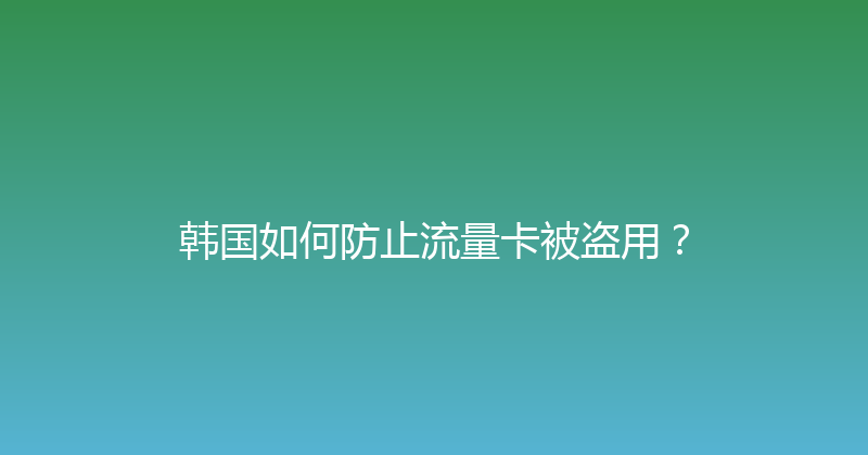 韩国如何防止流量卡被盗用？ 