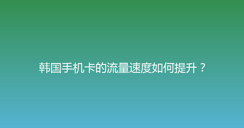 韩国手机卡的流量速度如何提升？ 